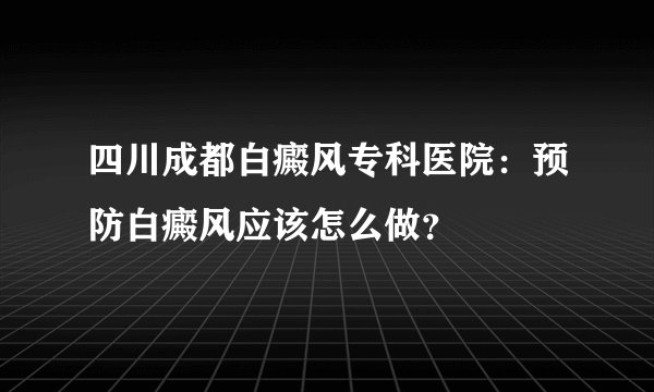 四川成都白癜风专科医院:预防白癜风应该怎么做?