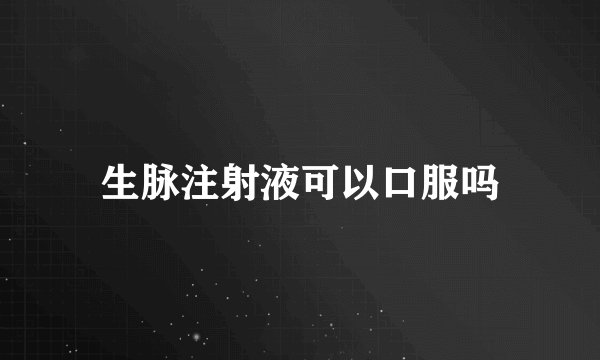 生脉注射液可以口服吗