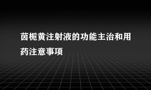 茵栀黄注射液的功能主治和用药注意事项