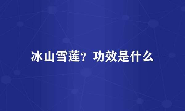冰山雪莲？功效是什么