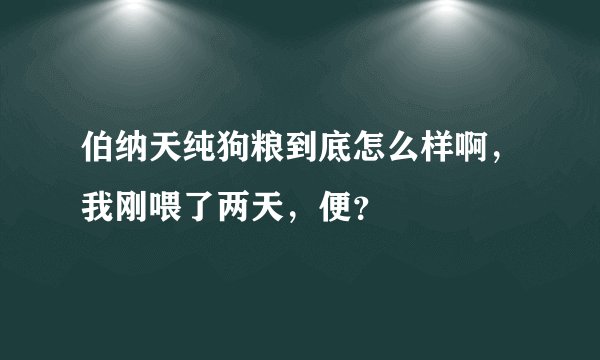 伯纳天纯狗粮到底怎么样啊，我刚喂了两天，便？