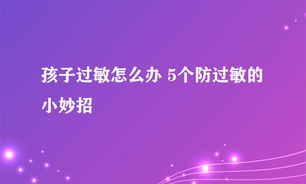 孩子过敏怎么办 5个防过敏的小妙招