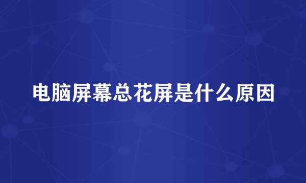 电脑屏幕总花屏是什么原因