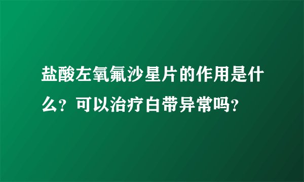 盐酸左氧氟沙星片的作用是什么?可以治疗白带异常吗?