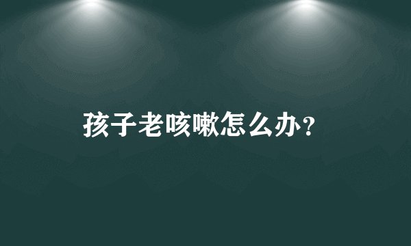 孩子老咳嗽怎么办？