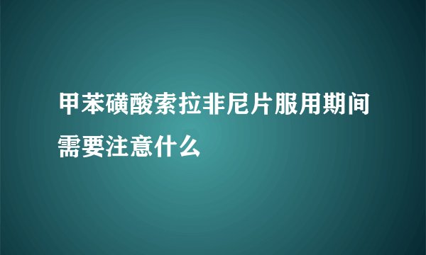 甲苯磺酸索拉非尼片服用期间需要注意什么