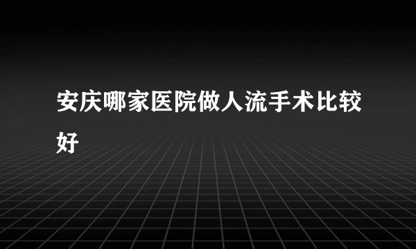 安庆哪家医院做人流手术比较好