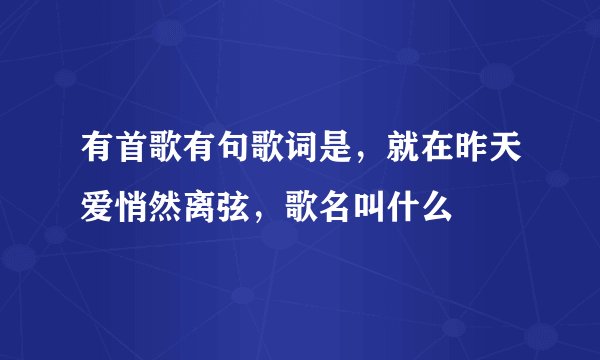 有首歌有句歌词是,就在昨天爱悄然离弦,歌名叫什么