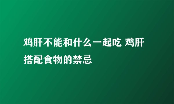 鸡肝不能和什么一起吃 鸡肝搭配食物的禁忌