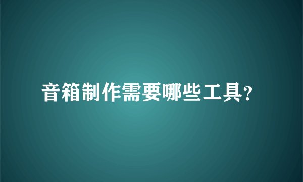 音箱制作需要哪些工具?