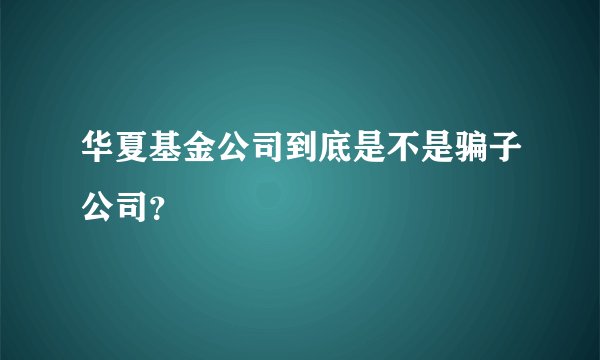 华夏基金公司到底是不是骗子公司?