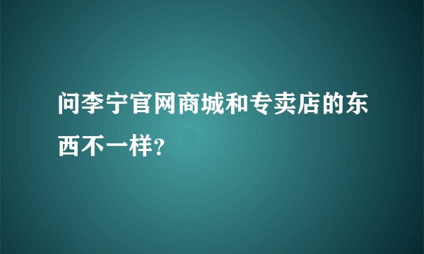 问李宁官网商城和专卖店的东西不一样？