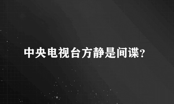 中央电视台方静是间谍？