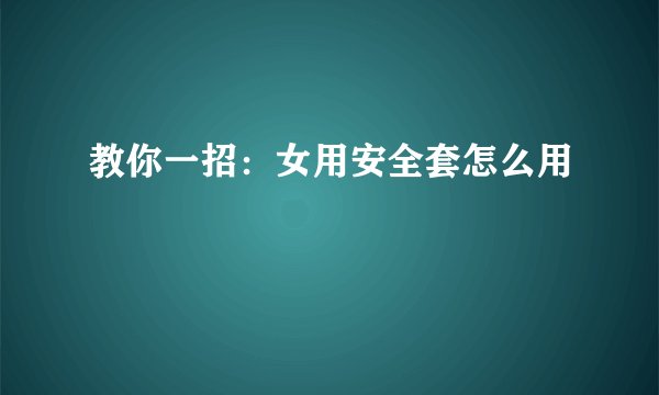 教你一招：女用安全套怎么用