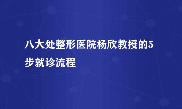 八大处整形医院杨欣教授的5步就诊流程
