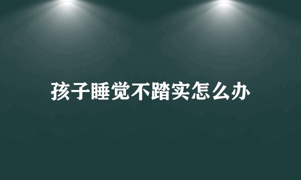 孩子睡觉不踏实怎么办