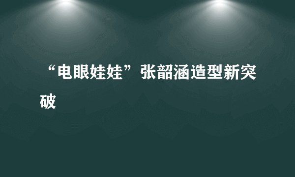 “电眼娃娃”张韶涵造型新突破