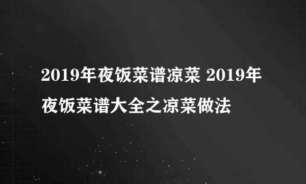 2019年夜饭菜谱凉菜 2019年夜饭菜谱大全之凉菜做法