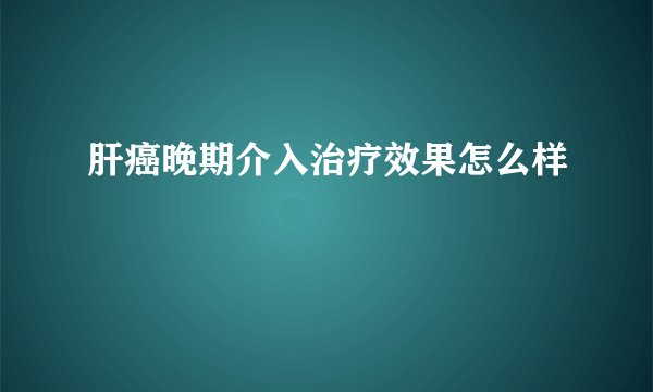 肝癌晚期介入治疗效果怎么样
