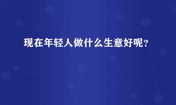 现在年轻人做什么生意好呢？