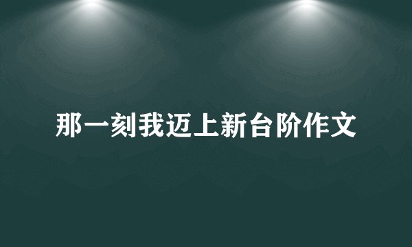 那一刻我迈上新台阶作文