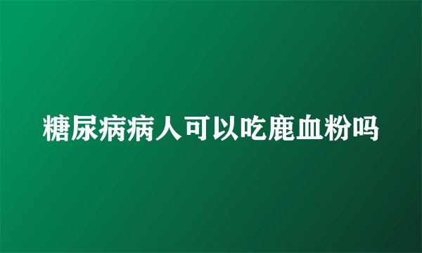 糖尿病病人可以吃鹿血粉吗