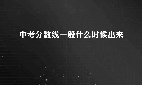 中考分数线一般什么时候出来