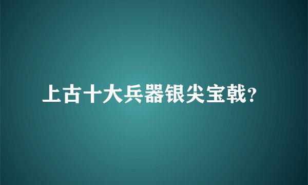 上古十大兵器银尖宝戟？