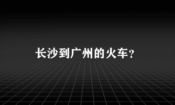 长沙到广州的火车?