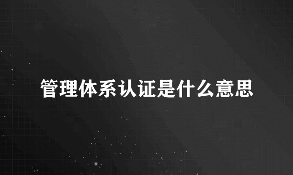 管理体系认证是什么意思