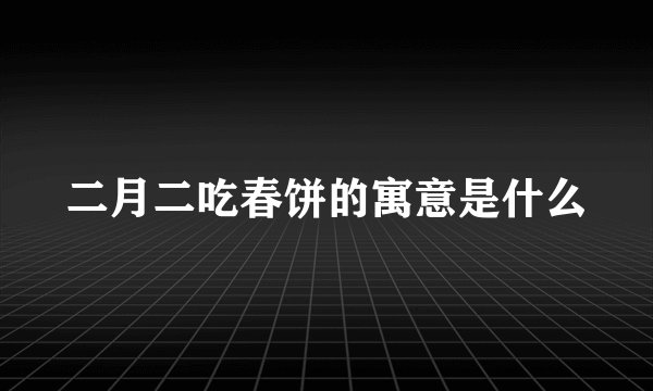 二月二吃春饼的寓意是什么