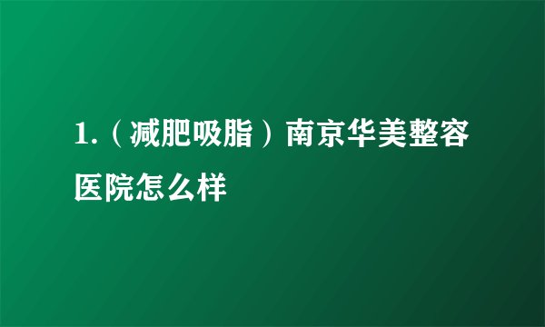 1.（减肥吸脂）南京华美整容医院怎么样