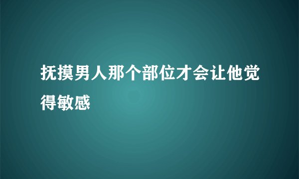 抚摸男人那个部位才会让他觉得敏感