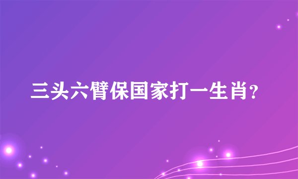 三头六臂保国家打一生肖？