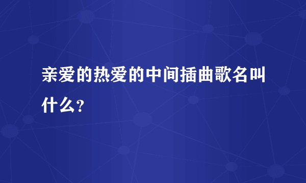 亲爱的热爱的中间插曲歌名叫什么?