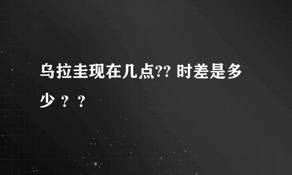 乌拉圭现在几点?? 时差是多少 ？？