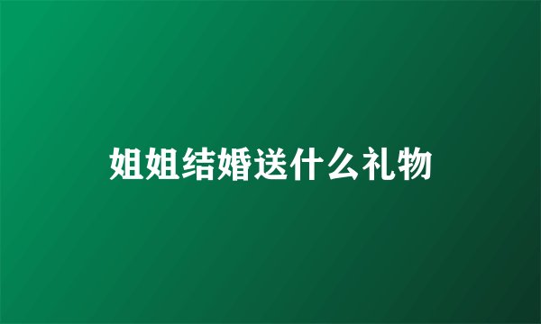 姐姐结婚送什么礼物