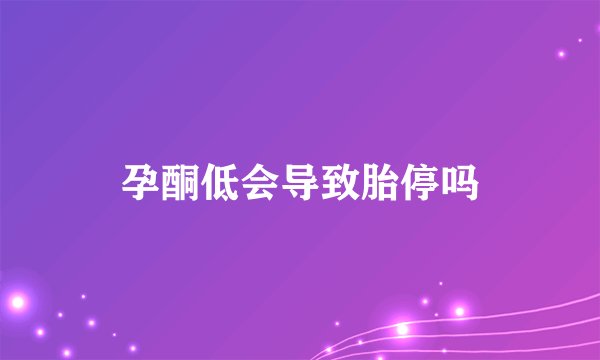 孕酮低会导致胎停吗