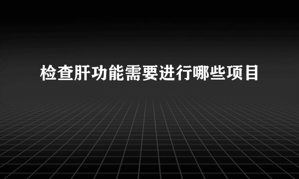 检查肝功能需要进行哪些项目