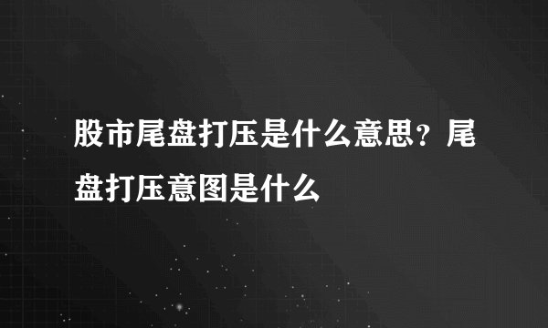 股市尾盘打压是什么意思?尾盘打压意图是什么