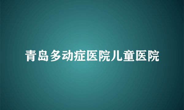 青岛多动症医院儿童医院