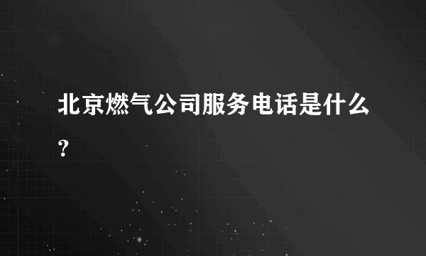 北京燃气公司服务电话是什么?