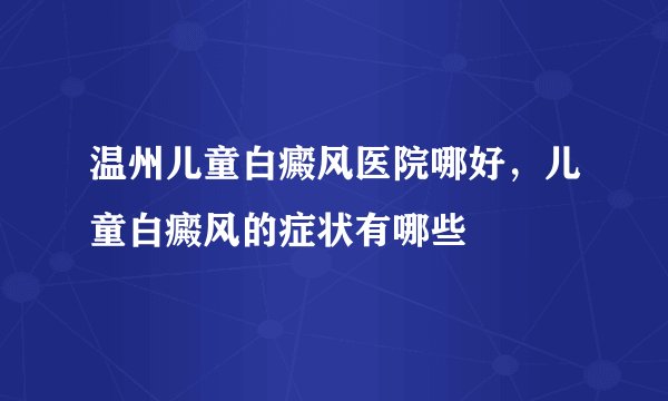 温州儿童白癜风医院哪好，儿童白癜风的症状有哪些