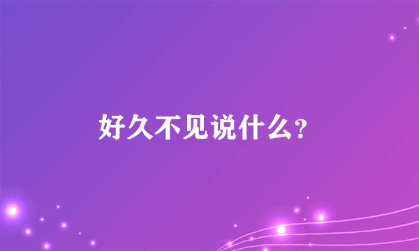 好久不见说什么？