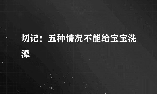 切记！五种情况不能给宝宝洗澡