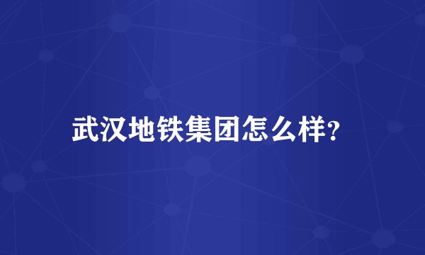 武汉地铁集团怎么样？