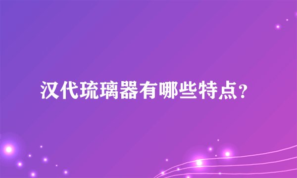 汉代琉璃器有哪些特点?