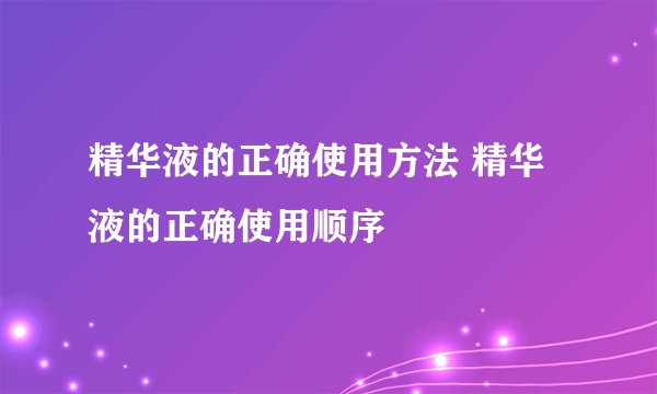 精华液的正确使用方法 精华液的正确使用顺序