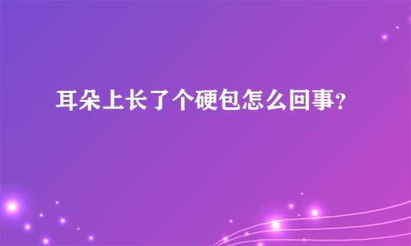 耳朵上长了个硬包怎么回事？