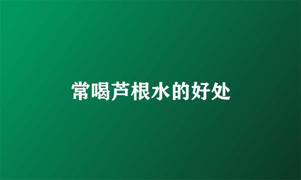 常喝芦根水的好处
